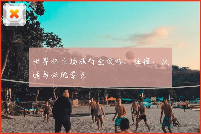世界杯主场旅行全攻略：住宿、交通与必玩景点