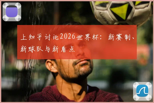 上知乎讨论2026世界杯：新赛制、新球队与新看点