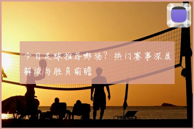 今日足球推荐哪场？热门赛事深度解读与胜负前瞻