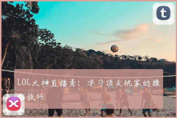 LOL大神直播秀:学习顶尖玩家的操作技巧