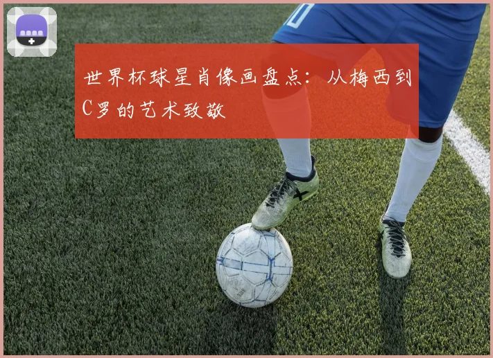 世界杯球星肖像画盘点：从梅西到C罗的艺术致敬