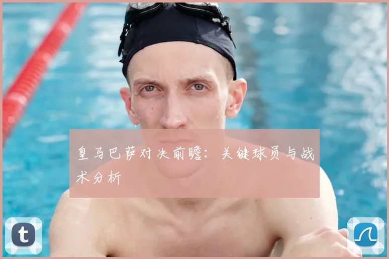 皇马巴萨对决前瞻：关键球员与战术分析