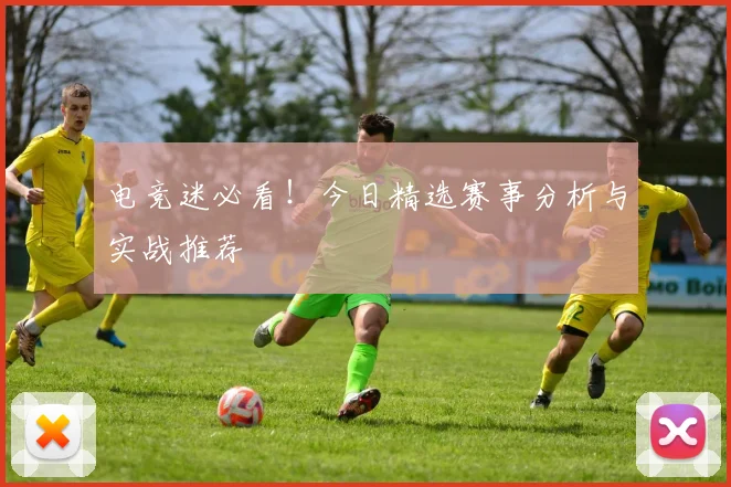 电竞迷必看！今日精选赛事分析与实战推荐