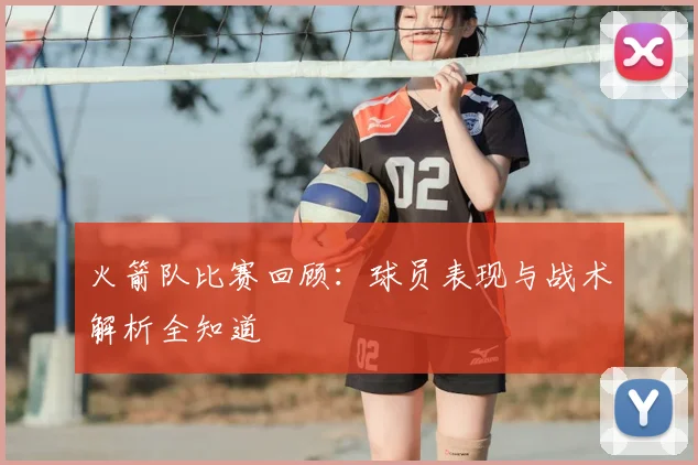 火箭队比赛回顾：球员表现与战术解析全知道