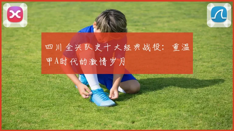 四川全兴队史十大经典战役:重温甲A时代的激情岁月