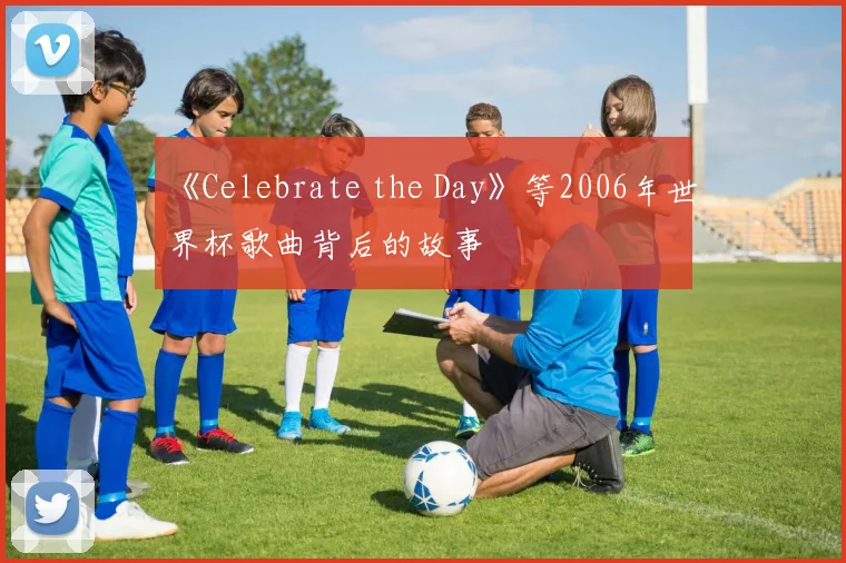 《Celebrate the Day》等2006年世界杯歌曲背后的故事