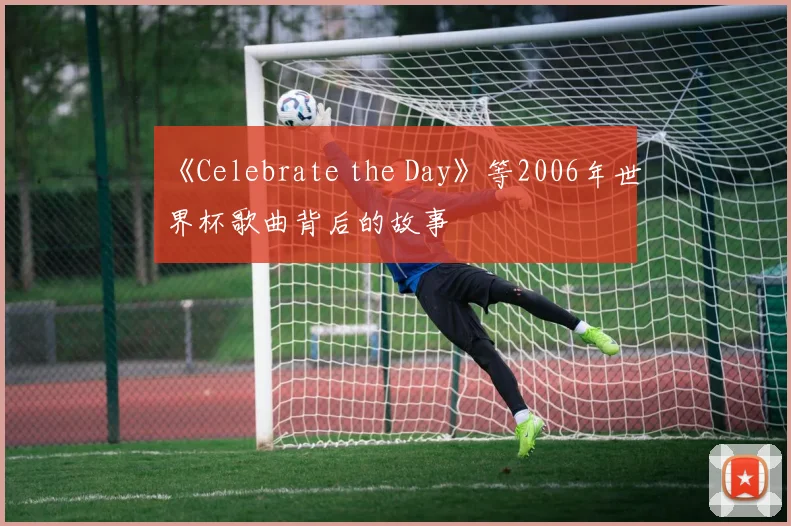 《Celebrate the Day》等2006年世界杯歌曲背后的故事
