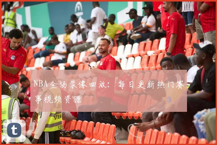 NBA全场录像回放:每日更新热门赛事视频资源