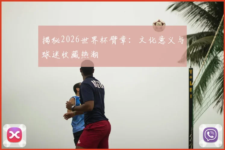 揭秘2026世界杯臂章：文化意义与球迷收藏热潮