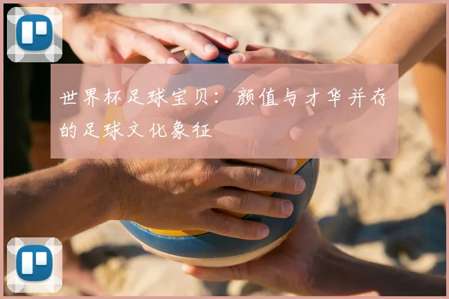 世界杯足球宝贝：颜值与才华并存的足球文化象征