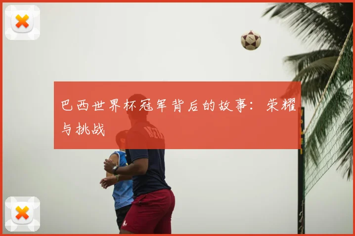 巴西世界杯冠军背后的故事：荣耀与挑战