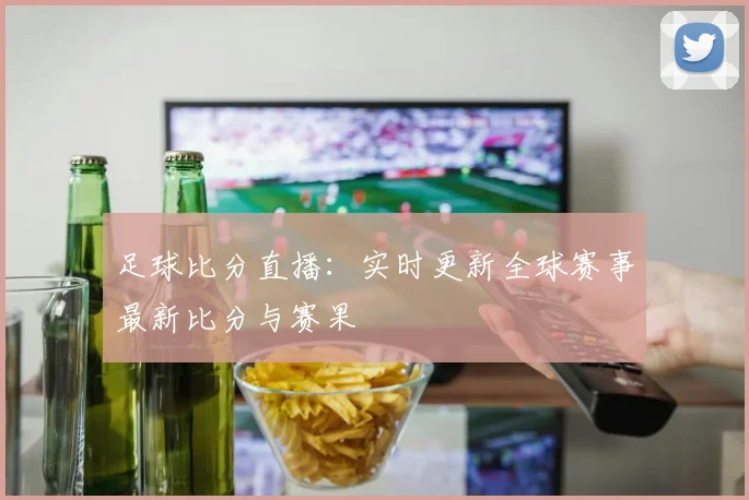 足球比分直播:实时更新全球赛事最新比分与赛果