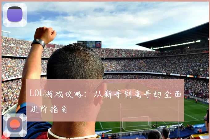 LOL游戏攻略:从新手到高手的全面进阶指南