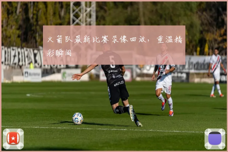 火箭队最新比赛录像回放，重温精彩瞬间