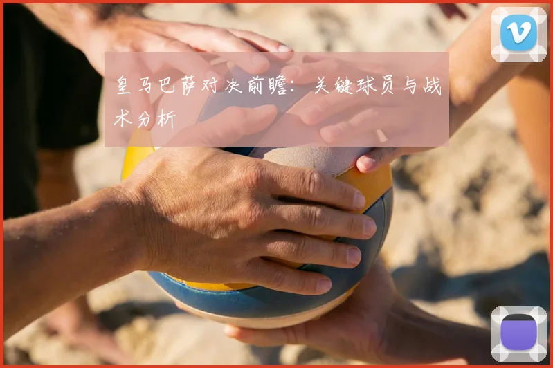 皇马巴萨对决前瞻：关键球员与战术分析