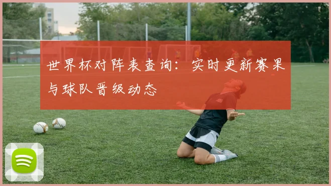 世界杯对阵表查询：实时更新赛果与球队晋级动态