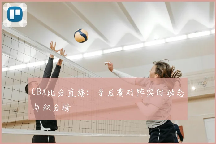 CBA比分直播：季后赛对阵实时动态与积分榜