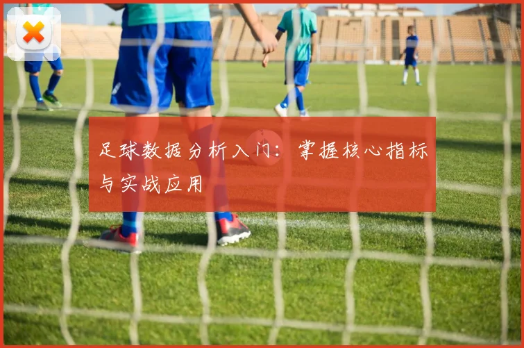 足球数据分析入门:掌握核心指标与实战应用