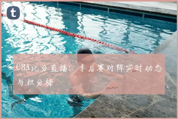 CBA比分直播：季后赛对阵实时动态与积分榜