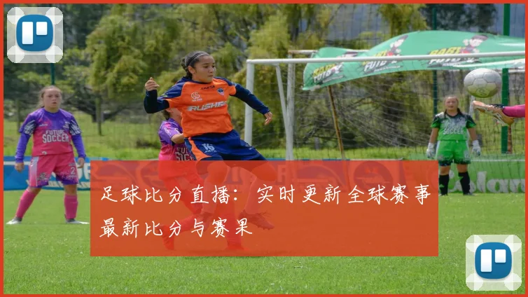 足球比分直播:实时更新全球赛事最新比分与赛果